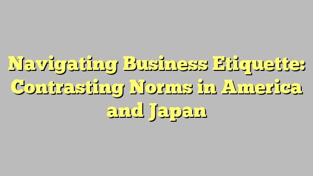 Navigating Business Etiquette: Contrasting Norms in America and Japan