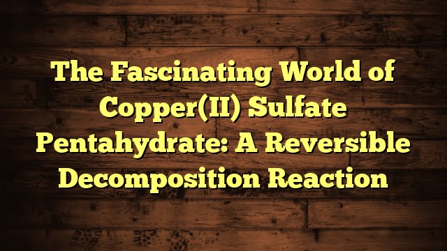 The Fascinating World of Copper(II) Sulfate Pentahydrate: A Reversible Decomposition Reaction